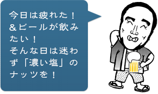 今日は疲れた！&ビールが飲みたい！そんな日は迷わず「濃い塩」のナッツを！