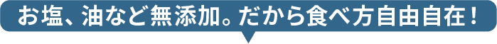 お塩、油など無添加。だから食べ方は自由自在！