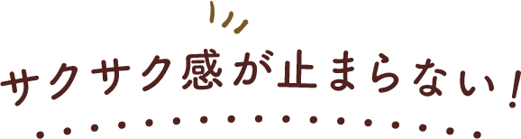 サクサク感が止まらない！
